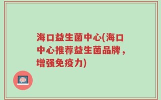 海口益生菌中心(海口中心推荐益生菌品牌，增强免疫力)