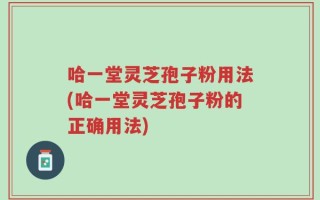 哈一堂灵芝孢子粉用法(哈一堂灵芝孢子粉的正确用法)