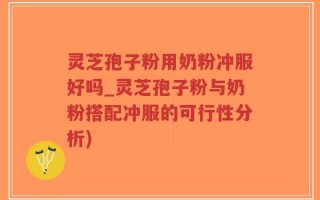 灵芝孢子粉用奶粉冲服好吗_灵芝孢子粉与奶粉搭配冲服的可行性分析)