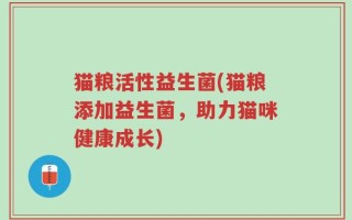 猫粮活性益生菌(猫粮添加益生菌，助力猫咪健康成长)