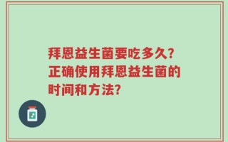 拜恩益生菌要吃多久？正确使用拜恩益生菌的时间和方法？