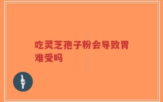 吃灵芝孢子粉会导致胃难受吗
