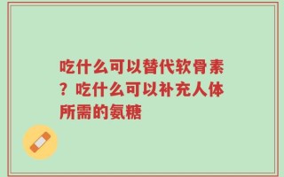 吃什么可以替代软骨素？吃什么可以补充人体所需的氨糖