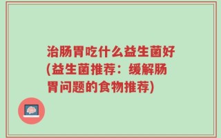 治肠胃吃什么益生菌好(益生菌推荐：缓解肠胃问题的食物推荐)