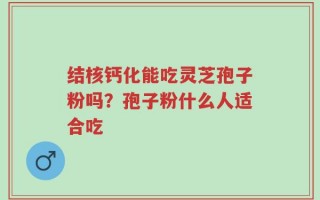 结核钙化能吃灵芝孢子粉吗？孢子粉什么人适合吃