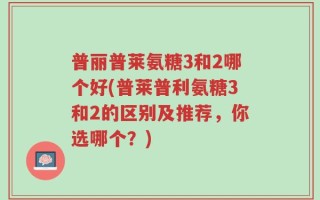 普丽普莱氨糖3和2哪个好(普莱普利氨糖3和2的区别及推荐，你选哪个？)