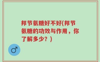 邦节氨糖好不好(邦节氨糖的功效与作用，你了解多少？)