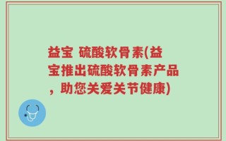 益宝 硫酸软骨素(益宝推出硫酸软骨素产品，助您关爱关节健康)