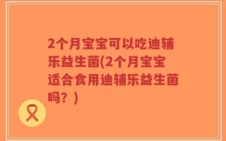 2个月宝宝可以吃迪辅乐益生菌(2个月宝宝适合食用迪辅乐益生菌吗？)