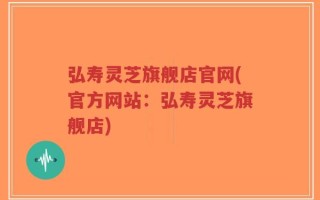 弘寿灵芝旗舰店官网(官方网站：弘寿灵芝旗舰店)