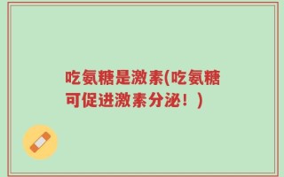 吃氨糖是激素(吃氨糖可促进激素分泌！)