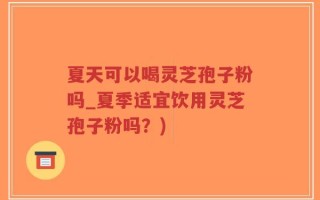 夏天可以喝灵芝孢子粉吗_夏季适宜饮用灵芝孢子粉吗？)