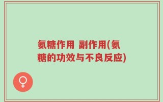 氨糖作用 副作用(氨糖的功效与不良反应)