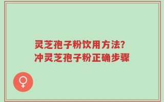 灵芝孢子粉饮用方法？冲灵芝孢子粉正确步骤