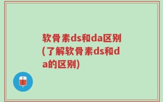 软骨素ds和da区别(了解软骨素ds和da的区别)