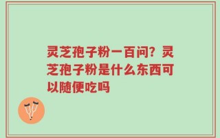 灵芝孢子粉一百问？灵芝孢子粉是什么东西可以随便吃吗