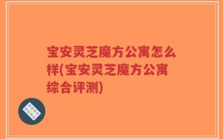 宝安灵芝魔方公寓怎么样(宝安灵芝魔方公寓综合评测)
