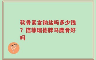 软骨素含钠盐吗多少钱？倍菲瑞德牌马鹿骨好吗