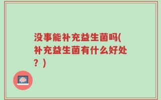 没事能补充益生菌吗(补充益生菌有什么好处？)