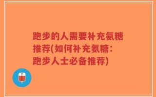 跑步的人需要补充氨糖推荐(如何补充氨糖：跑步人士必备推荐)