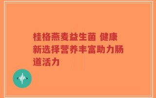 桂格燕麦益生菌 健康新选择营养丰富助力肠道活力