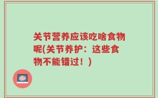 关节营养应该吃啥食物呢(关节养护：这些食物不能错过！)