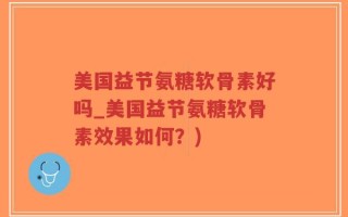 美国益节氨糖软骨素好吗_美国益节氨糖软骨素效果如何？)