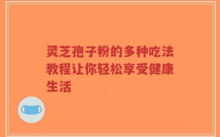 灵芝孢子粉的多种吃法教程让你轻松享受健康生活