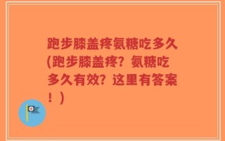 跑步膝盖疼氨糖吃多久(跑步膝盖疼？氨糖吃多久有效？这里有答案！)