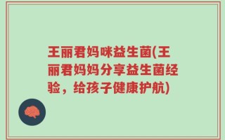 王丽君妈咪益生菌(王丽君妈妈分享益生菌经验，给孩子健康护航)
