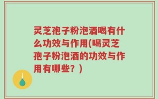 灵芝孢子粉泡酒喝有什么功效与作用(喝灵芝孢子粉泡酒的功效与作用有哪些？)