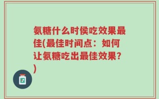 氨糖什么时侯吃效果最佳(最佳时间点：如何让氨糖吃出最佳效果？)