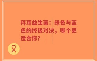 拜耳益生菌：绿色与蓝色的终极对决，哪个更适合你？