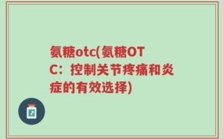 氨糖otc(氨糖OTC：控制关节疼痛和炎症的有效选择)