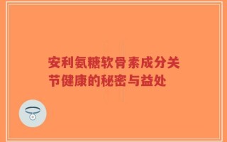安利氨糖软骨素成分关节健康的秘密与益处