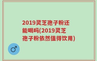 2019灵芝孢子粉还能喝吗(2019灵芝孢子粉依然值得饮用)