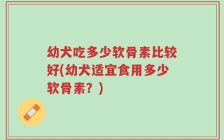 幼犬吃多少软骨素比较好(幼犬适宜食用多少软骨素？)