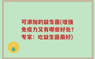 可添加的益生菌(增强免疫力又有哪些好处？专家：吃益生菌最好)