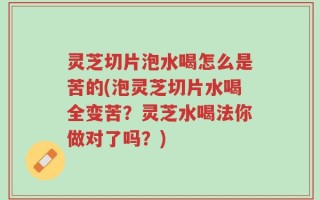 灵芝切片泡水喝怎么是苦的(泡灵芝切片水喝全变苦？灵芝水喝法你做对了吗？)
