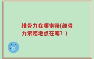维骨力在哪索赔(维骨力索赔地点在哪？)