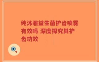 纯沐雅益生菌护齿喷雾有效吗 深度探究其护齿功效