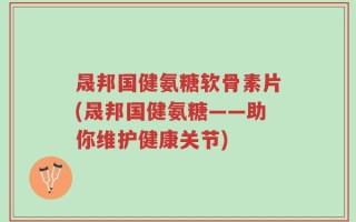 晟邦国健氨糖软骨素片(晟邦国健氨糖——助你维护健康关节)