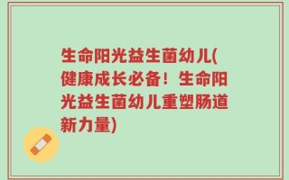 生命阳光益生菌幼儿(健康成长必备！生命阳光益生菌幼儿重塑肠道新力量)