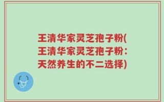 王清华家灵芝孢子粉(王清华家灵芝孢子粉：天然养生的不二选择)