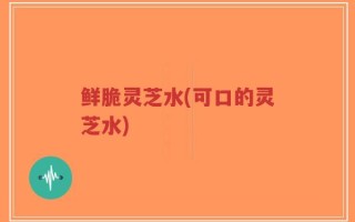 鲜脆灵芝水(可口的灵芝水)