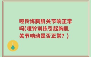 哑铃练胸肌关节响正常吗(哑铃训练引起胸肌关节响动是否正常？)