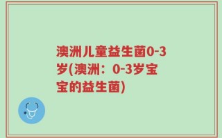 澳洲儿童益生菌0-3岁(澳洲：0-3岁宝宝的益生菌)