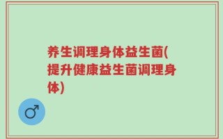 养生调理身体益生菌(提升健康益生菌调理身体)