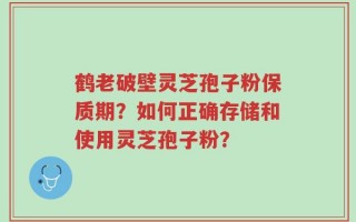 鹤老破壁灵芝孢子粉保质期？如何正确存储和使用灵芝孢子粉？