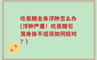 吃氨糖全身浮肿怎么办(浮肿严重！吃氨糖引发身体不适该如何应对？)